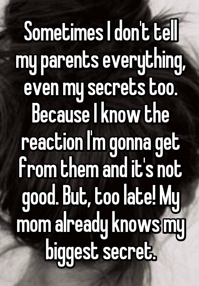 Sometimes I don't tell my parents everything, even my secrets too. Because I know the reaction I'm gonna get from them and it's not good. But, too late! My mom already knows my biggest secret.