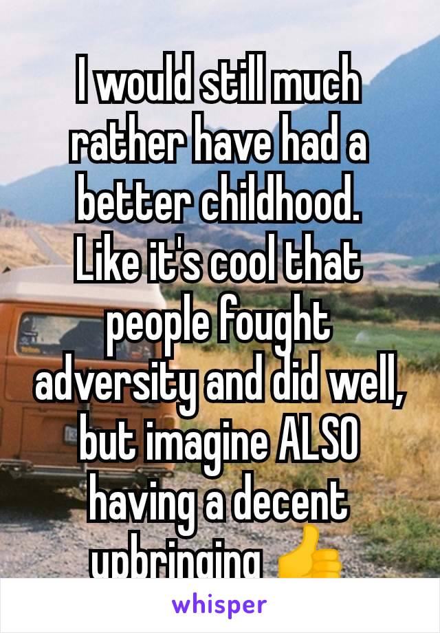 I would still much rather have had a better childhood.
Like it's cool that people fought adversity and did well, but imagine ALSO having a decent upbringing 👍