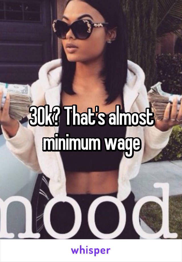 30k? That's almost minimum wage