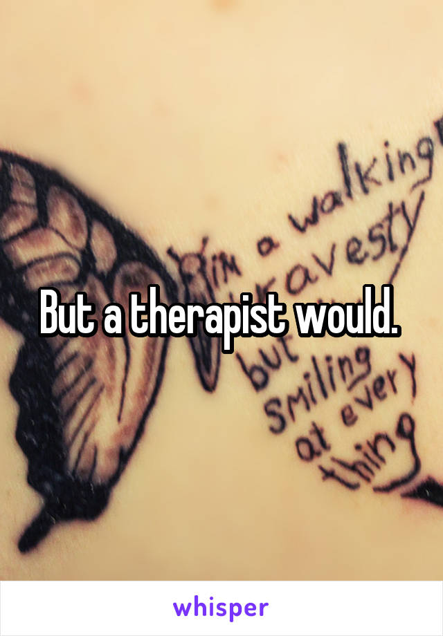 But a therapist would. 