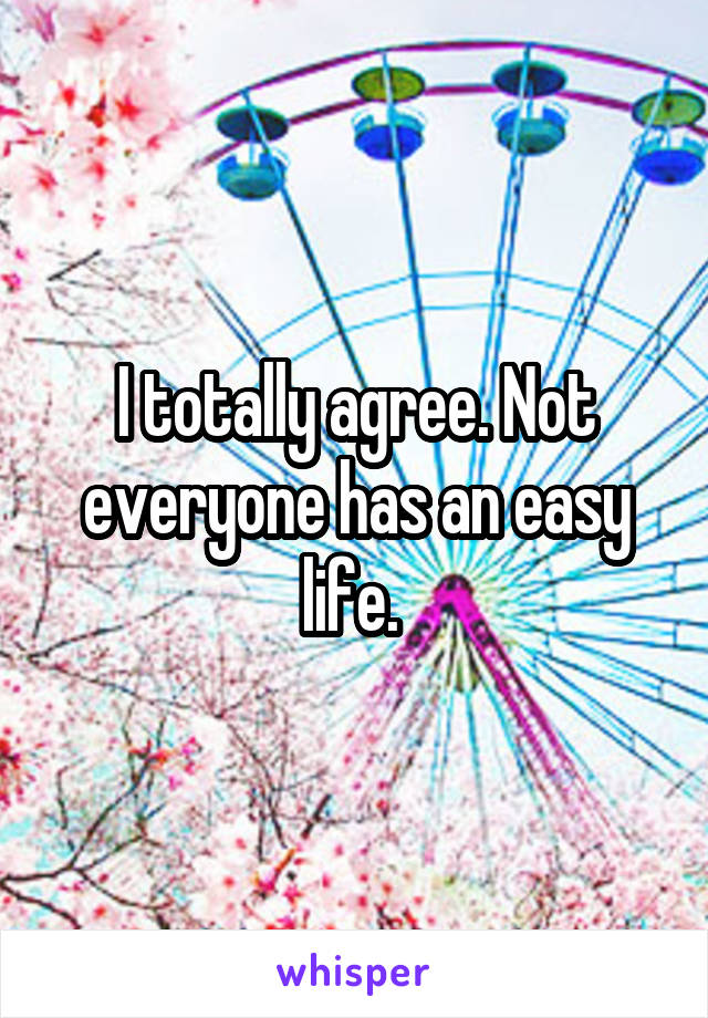 I totally agree. Not everyone has an easy life. 