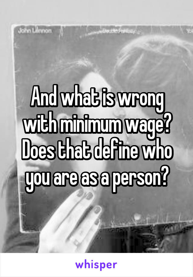 And what is wrong with minimum wage? Does that define who you are as a person?