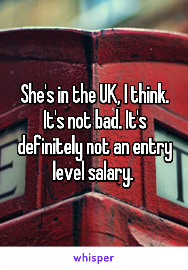 She's in the UK, I think. It's not bad. It's definitely not an entry level salary. 