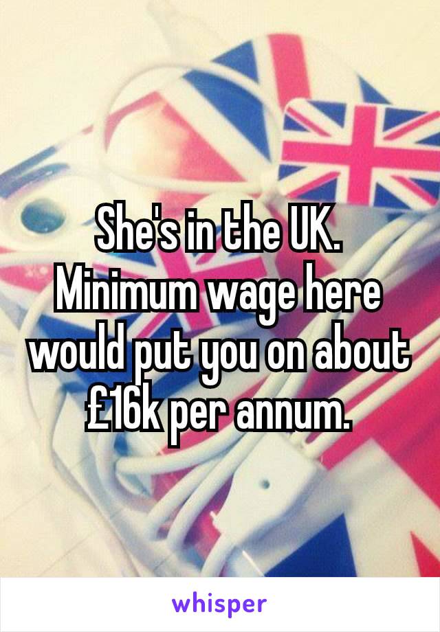 She's in the UK. Minimum wage here would put you on about £16k per annum.