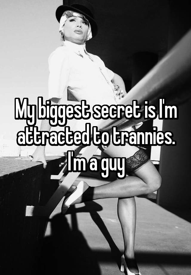 My biggest secret is I'm attracted to trannies. I'm a guy