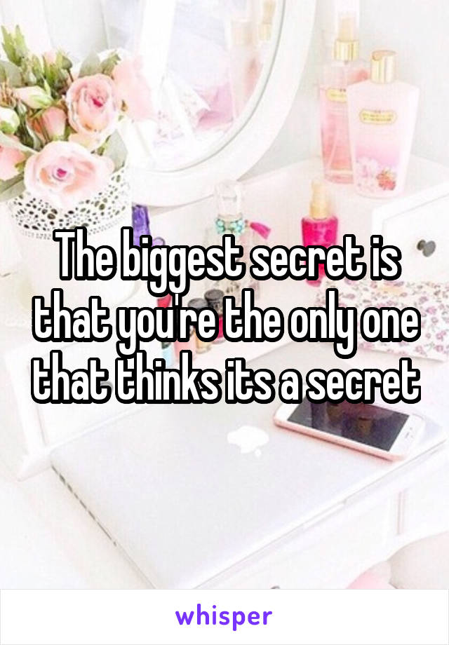 The biggest secret is that you're the only one that thinks its a secret