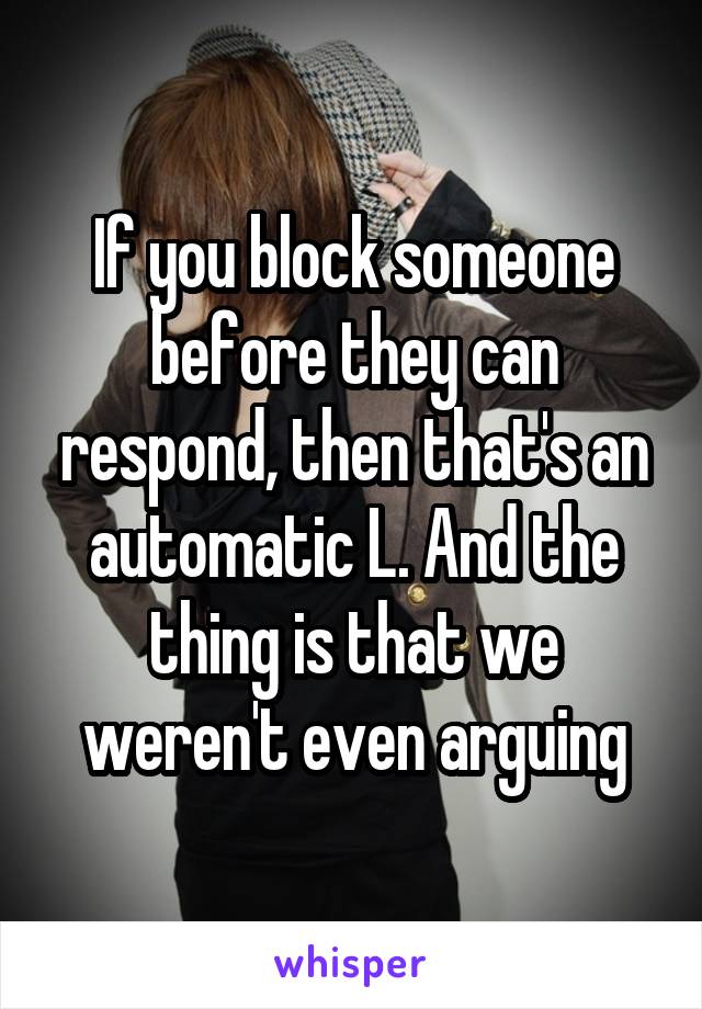 If you block someone before they can respond, then that's an automatic L. And the thing is that we weren't even arguing