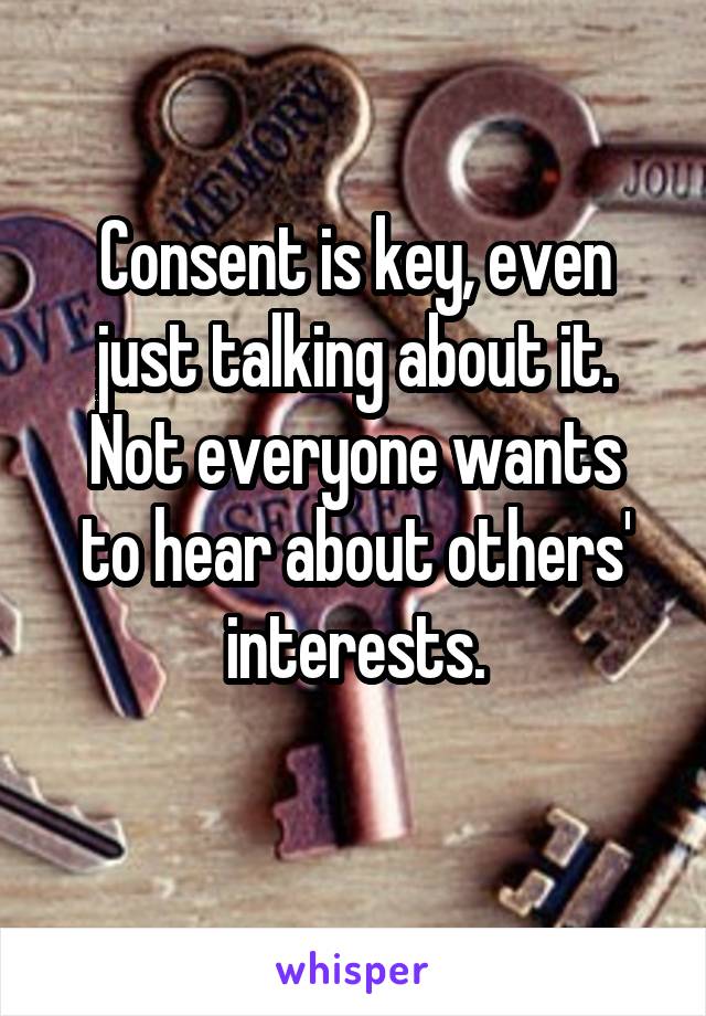 Consent is key, even just talking about it.
Not everyone wants to hear about others' interests.
