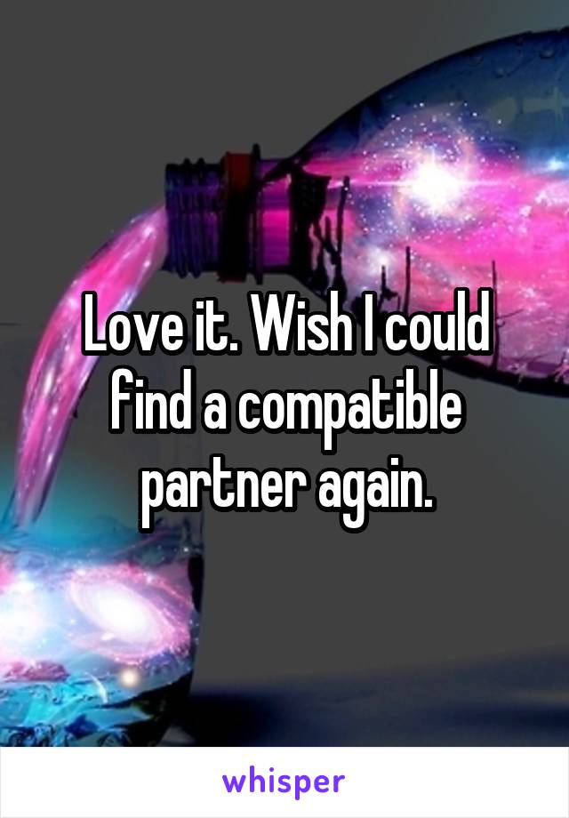 Love it. Wish I could find a compatible partner again.