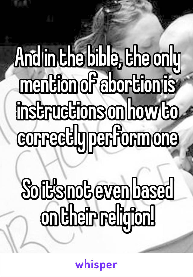 And in the bible, the only mention of abortion is instructions on how to correctly perform one

So it's not even based on their religion!