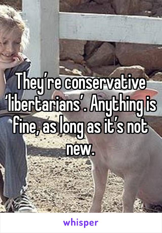 They’re conservative ‘libertarians’. Anything is fine, as long as it’s not new. 