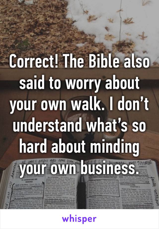 Correct! The Bible also said to worry about your own walk. I don’t understand what’s so hard about minding your own business. 