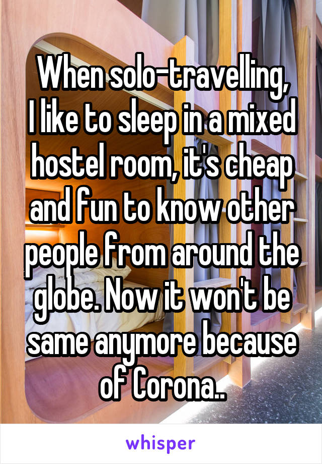 When solo-travelling,
I like to sleep in a mixed hostel room, it's cheap and fun to know other people from around the globe. Now it won't be same anymore because of Corona..