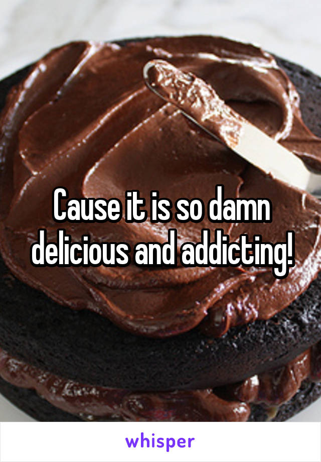 Cause it is so damn delicious and addicting!