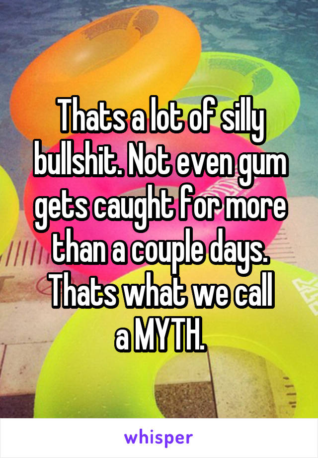 Thats a lot of silly bullshit. Not even gum gets caught for more than a couple days. Thats what we call
a MYTH.