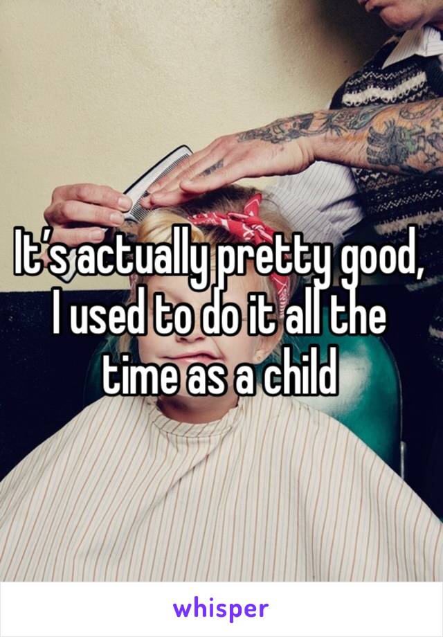 It’s actually pretty good, I used to do it all the time as a child