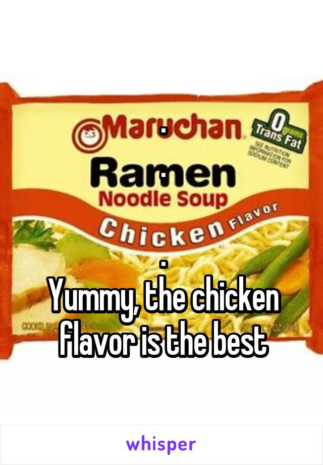 .
.

.
Yummy, the chicken flavor is the best