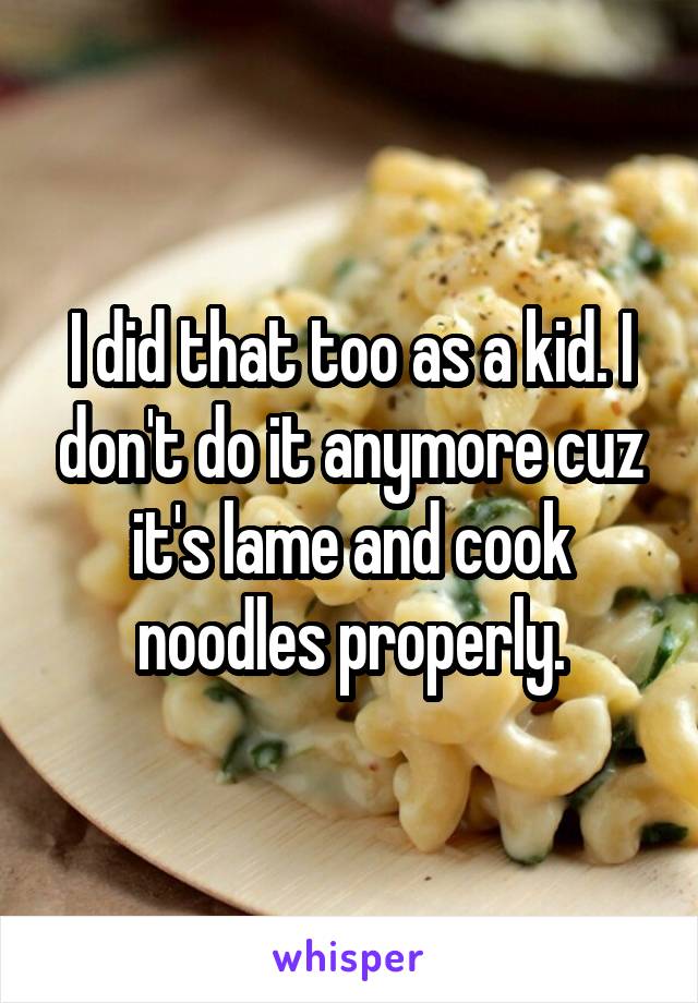 I did that too as a kid. I don't do it anymore cuz it's lame and cook noodles properly.