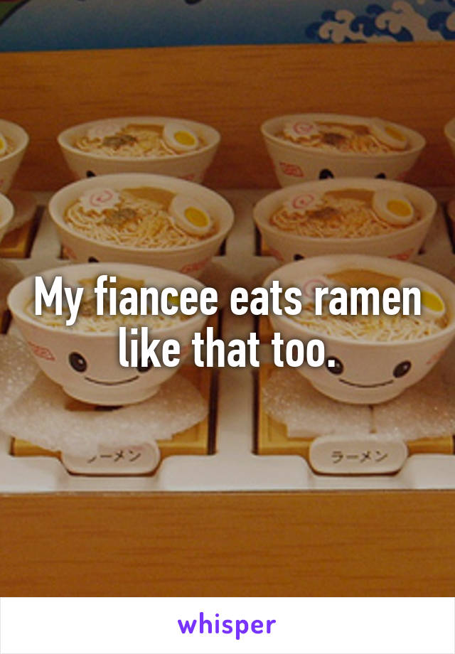 My fiancee eats ramen like that too.