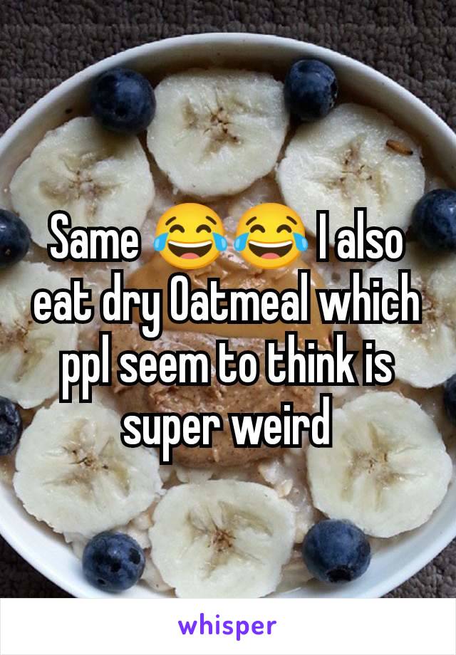 Same 😂😂 I also eat dry Oatmeal which ppl seem to think is super weird