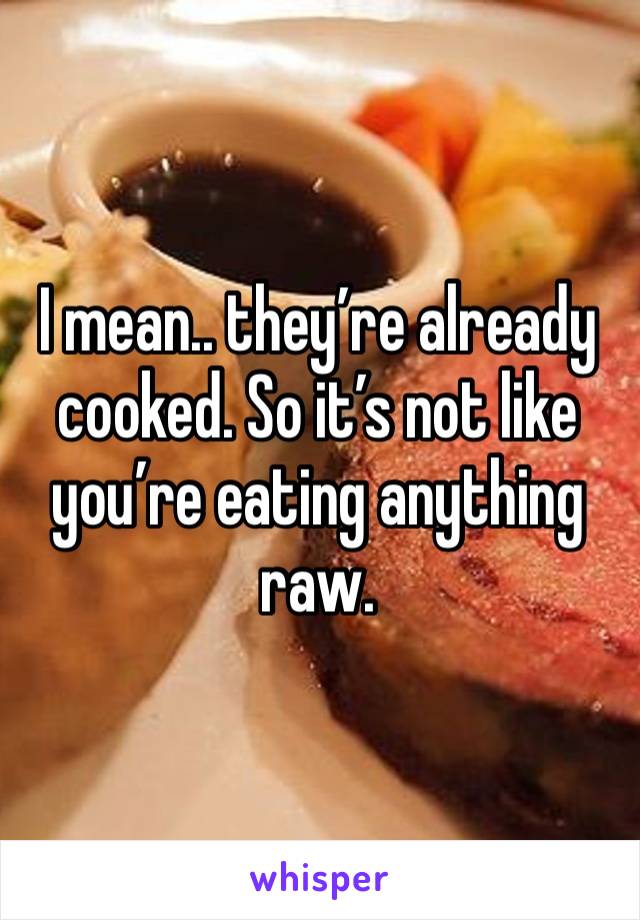 I mean.. they’re already cooked. So it’s not like you’re eating anything raw.