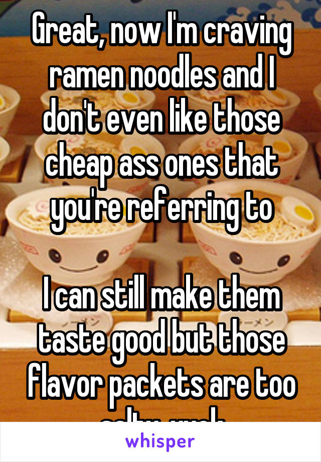 Great, now I'm craving ramen noodles and I don't even like those cheap ass ones that you're referring to

I can still make them taste good but those flavor packets are too salty, yuck