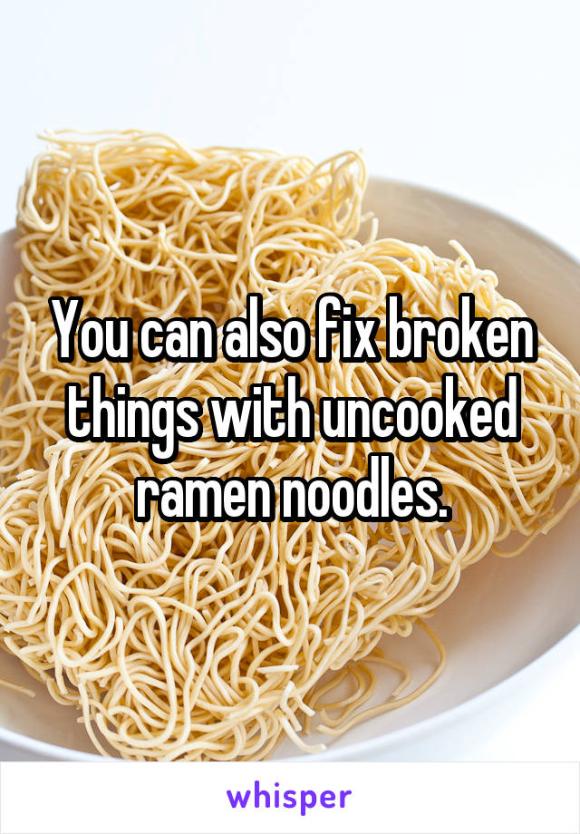 You can also fix broken things with uncooked ramen noodles.