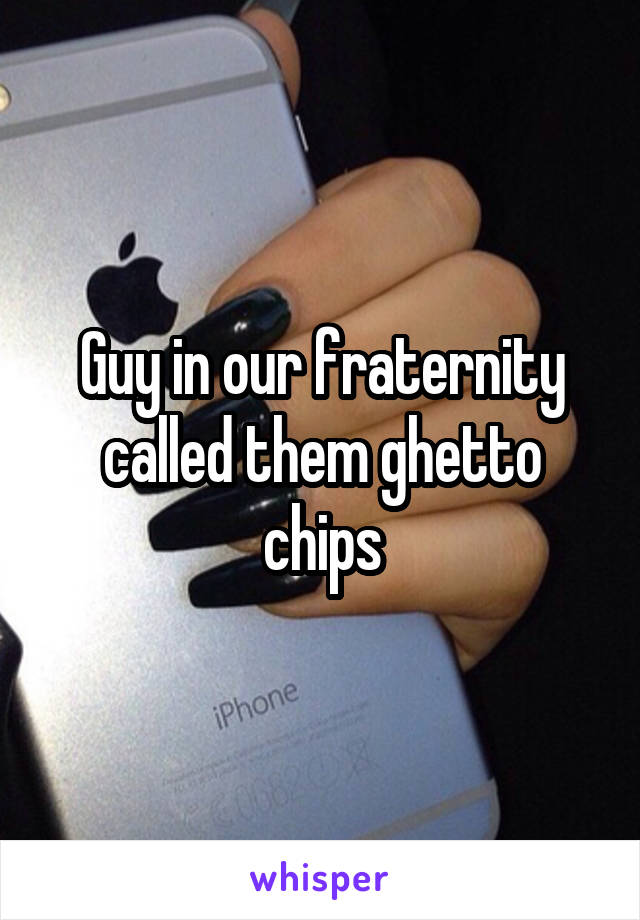 Guy in our fraternity called them ghetto chips