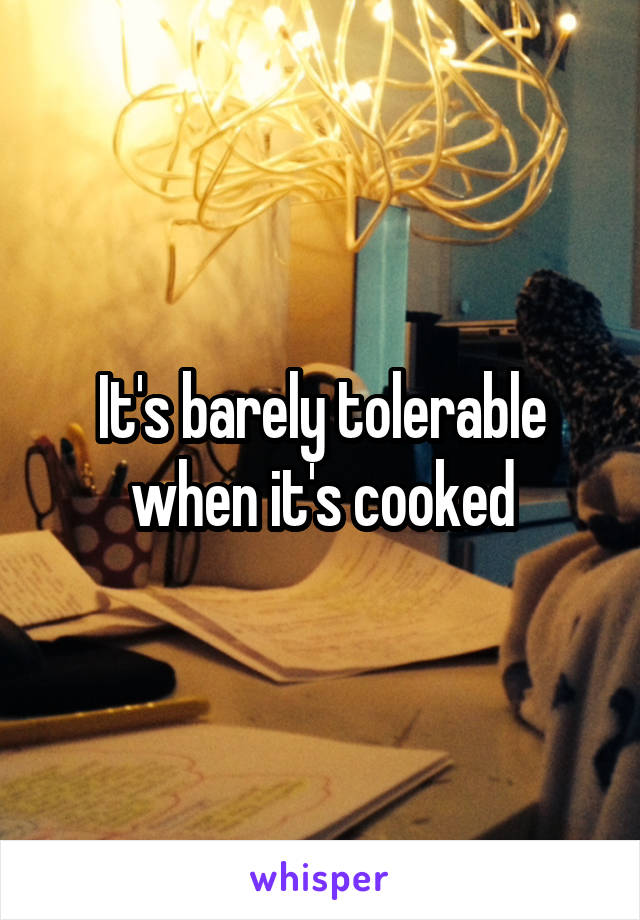 It's barely tolerable when it's cooked