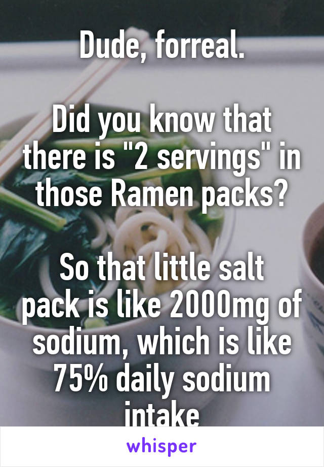 Dude, forreal.

Did you know that there is "2 servings" in those Ramen packs?

So that little salt pack is like 2000mg of sodium, which is like 75% daily sodium intake