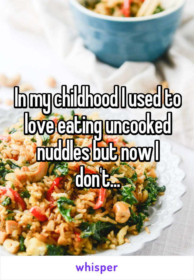 In my childhood I used to love eating uncooked nuddles but now I don't...