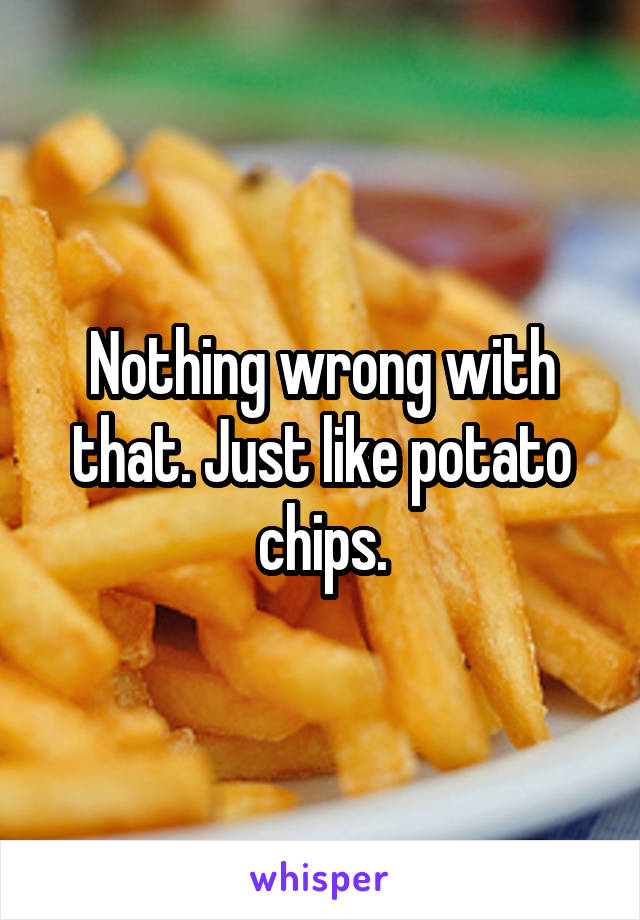 Nothing wrong with that. Just like potato chips.