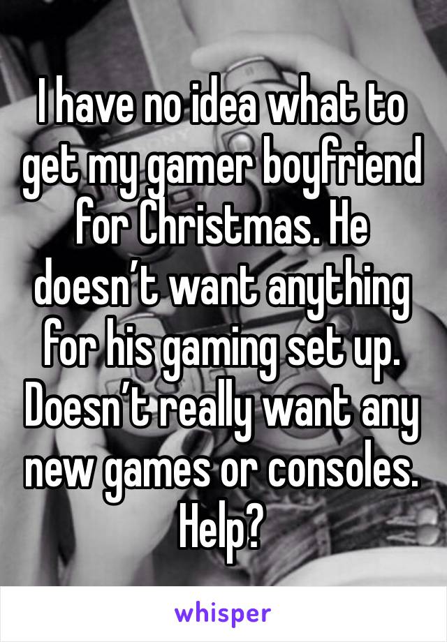 I have no idea what to get my gamer boyfriend for Christmas. He doesn’t want anything for his gaming set up. Doesn’t really want any new games or consoles.  Help? 