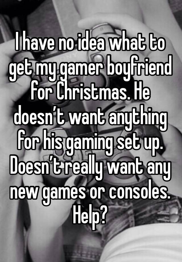 I have no idea what to get my gamer boyfriend for Christmas. He doesn’t want anything for his gaming set up. Doesn’t really want any new games or consoles.  Help? 