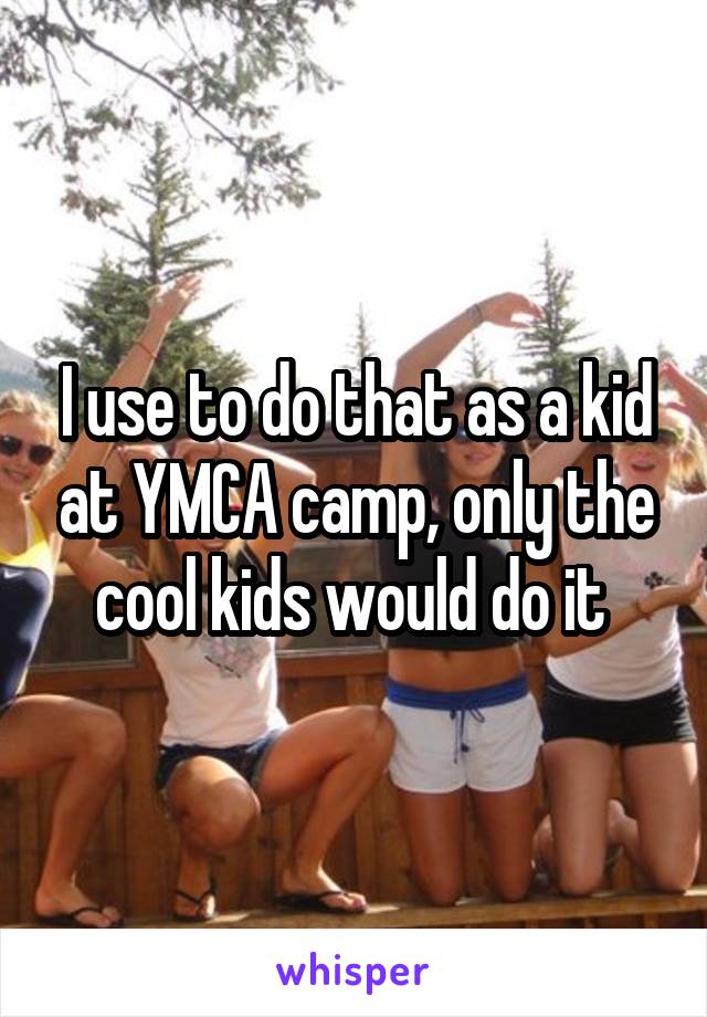 I use to do that as a kid at YMCA camp, only the cool kids would do it 