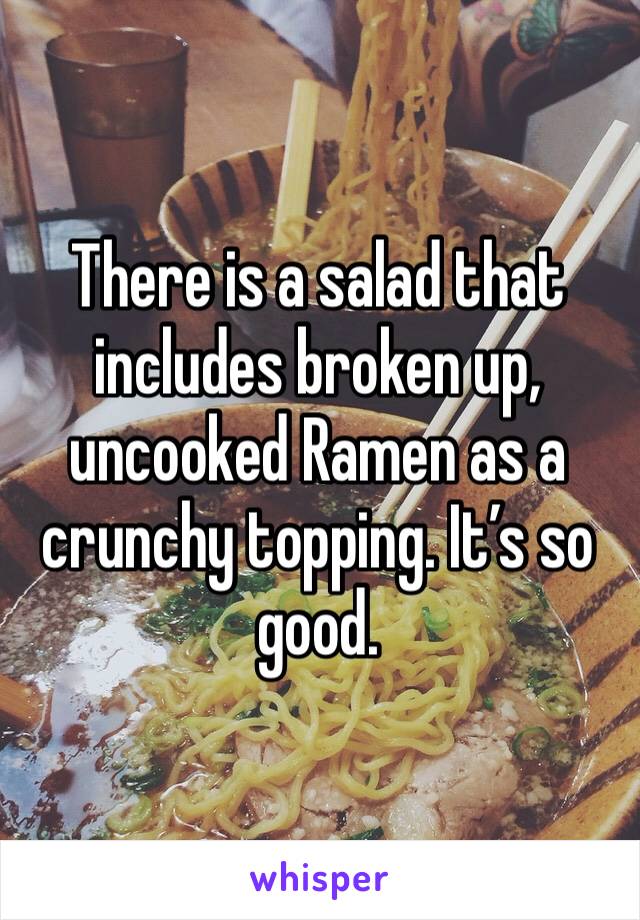 There is a salad that includes broken up, uncooked Ramen as a crunchy topping. It’s so good. 