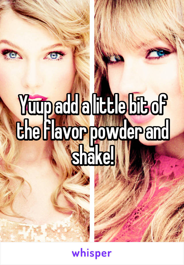 Yuup add a little bit of the flavor powder and shake!