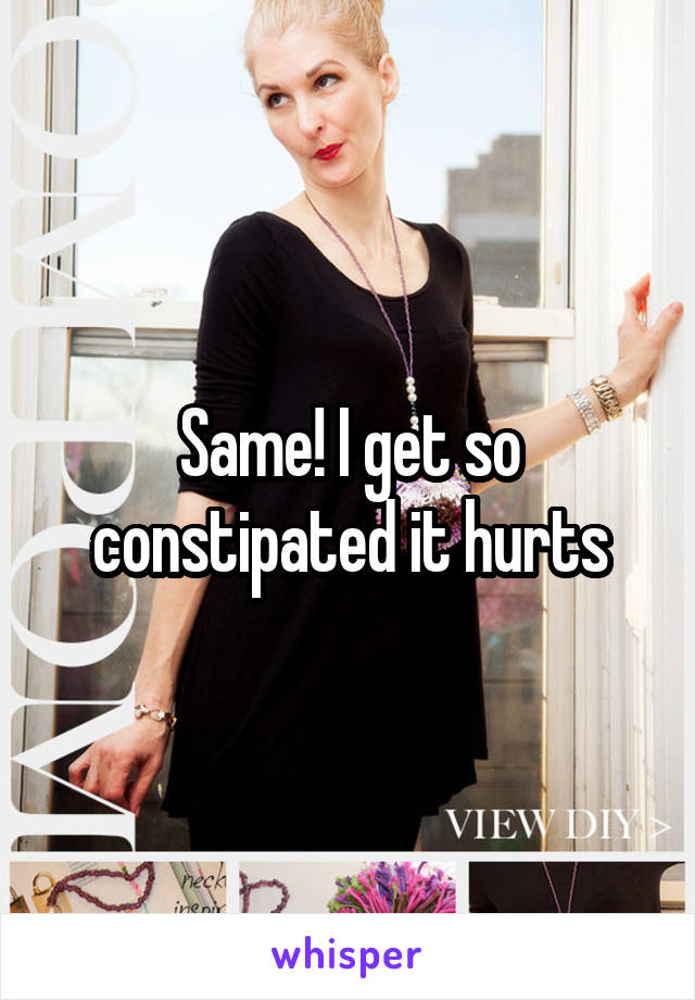 Same! I get so constipated it hurts