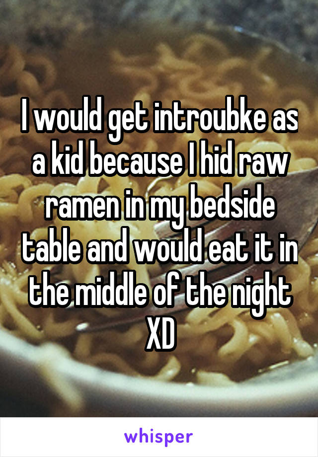 I would get introubke as a kid because I hid raw ramen in my bedside table and would eat it in the middle of the night XD