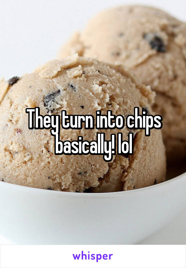 They turn into chips basically! lol