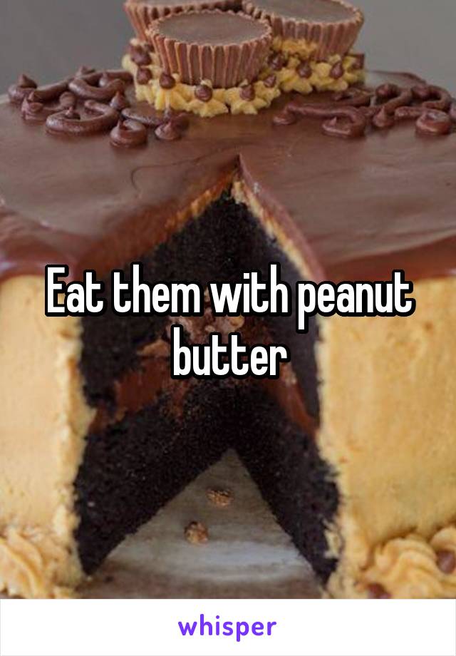 Eat them with peanut butter