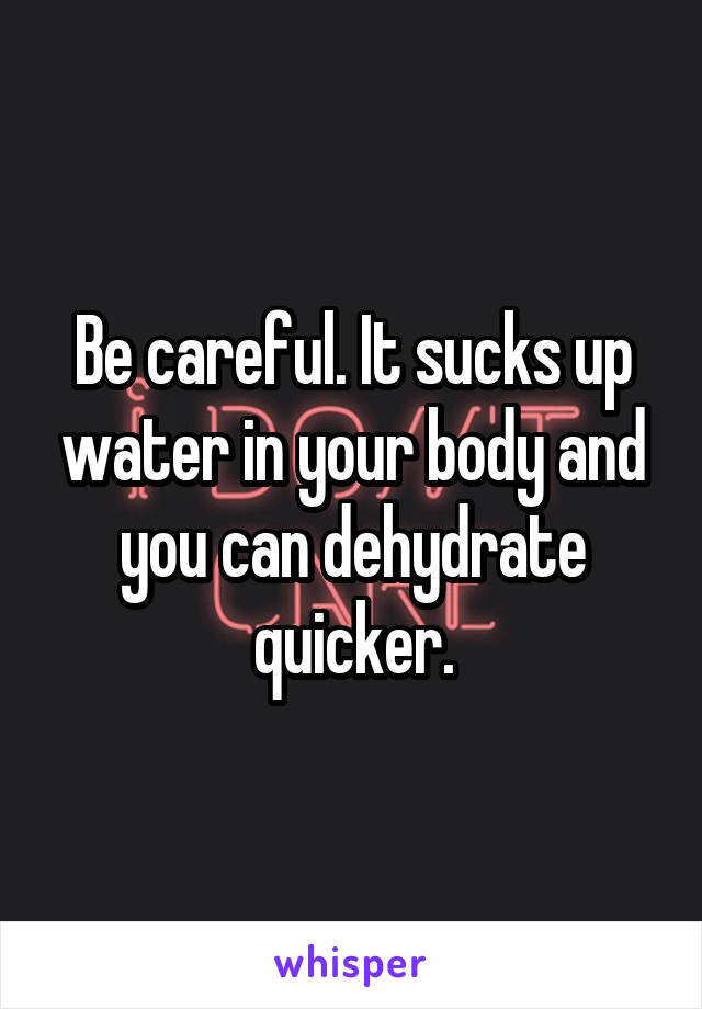 Be careful. It sucks up water in your body and you can dehydrate quicker.