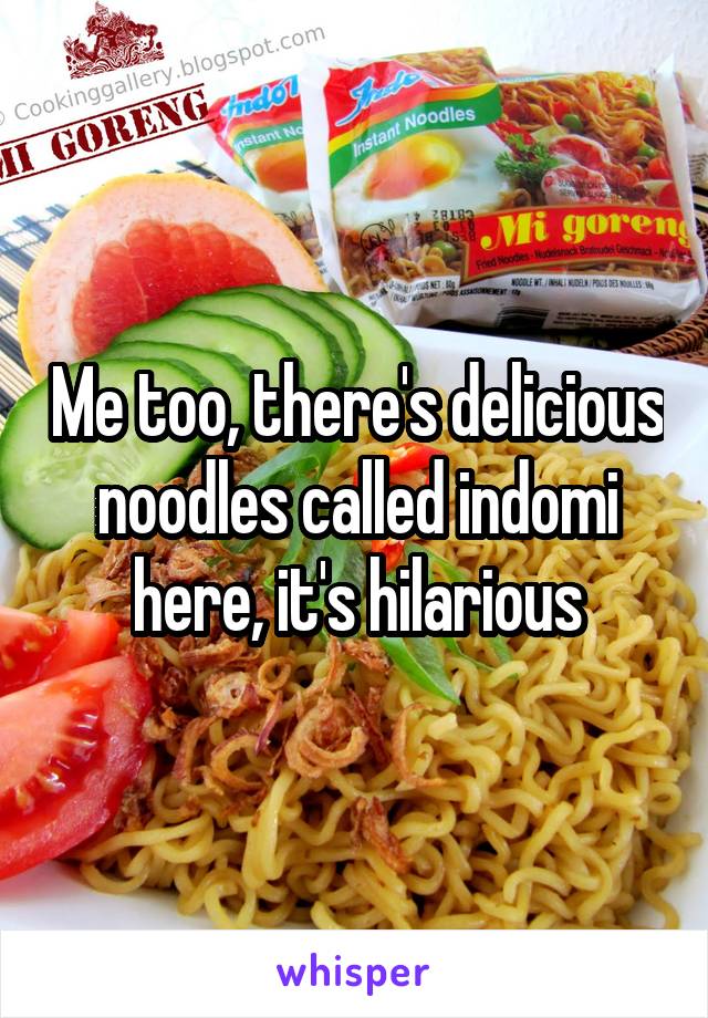 Me too, there's delicious noodles called indomi here, it's hilarious