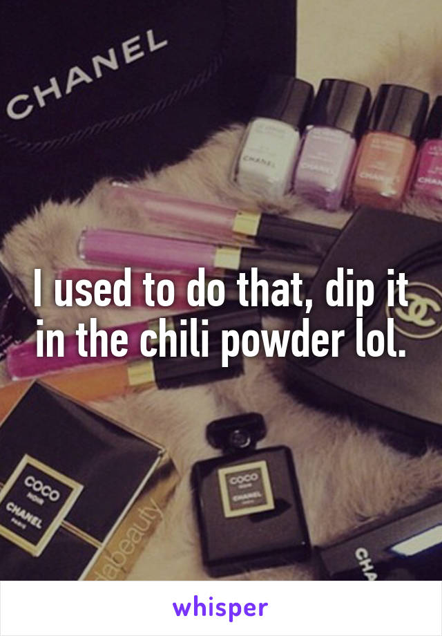 I used to do that, dip it in the chili powder lol.