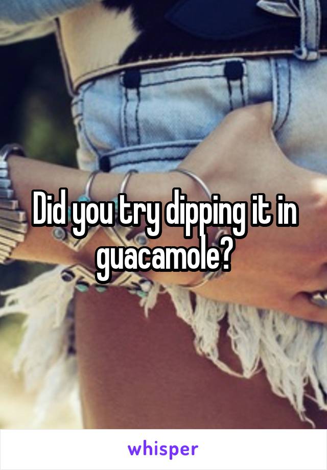 Did you try dipping it in guacamole?