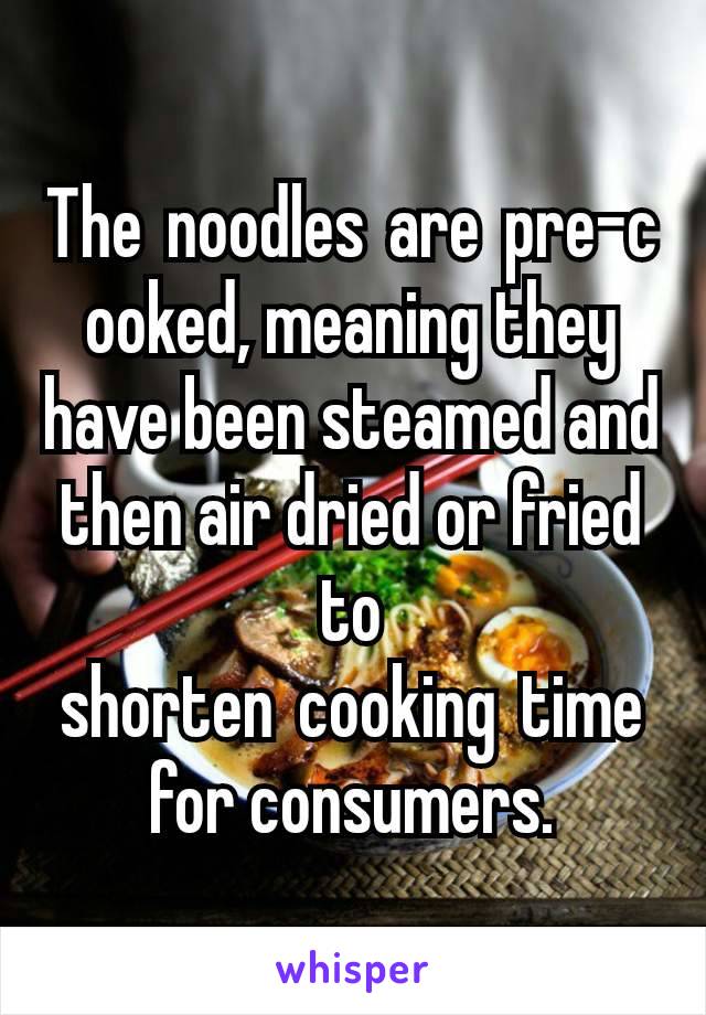 The noodles are pre-cooked, meaning they have been steamed and then air dried or fried to shorten cooking time for consumers.