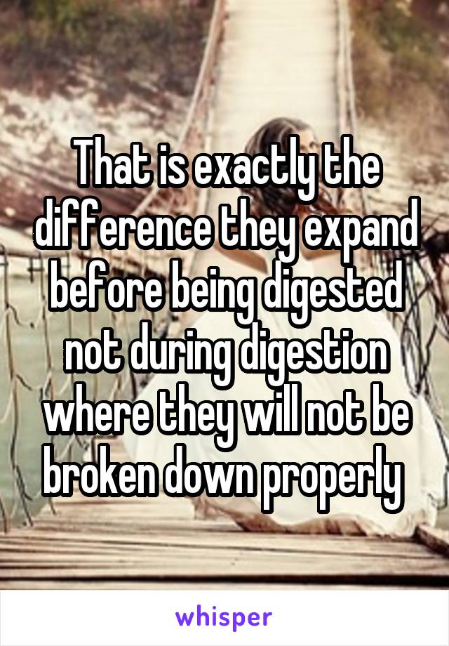 That is exactly the difference they expand before being digested not during digestion where they will not be broken down properly 