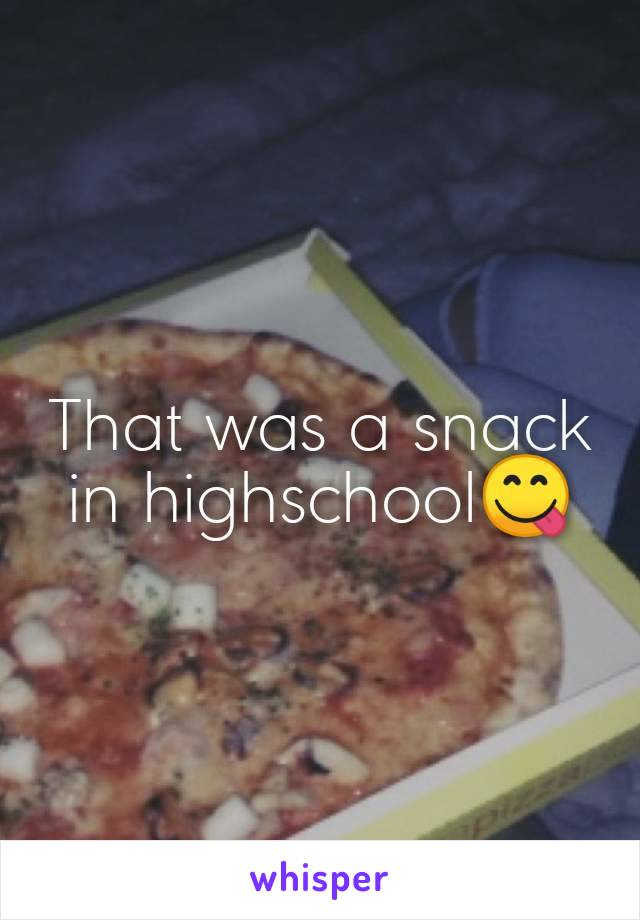 That was a snack in highschool😋