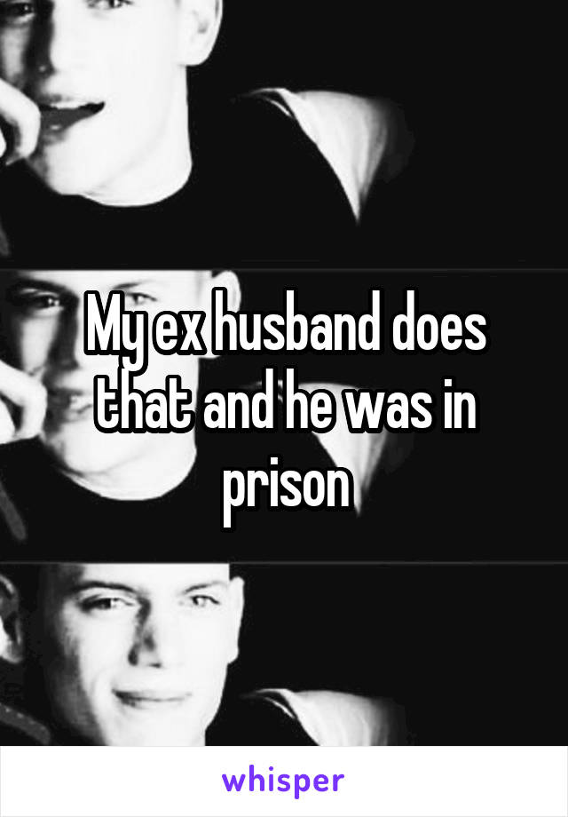 My ex husband does that and he was in prison