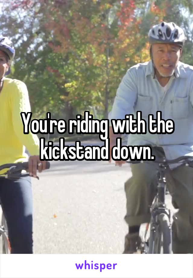 You're riding with the kickstand down.